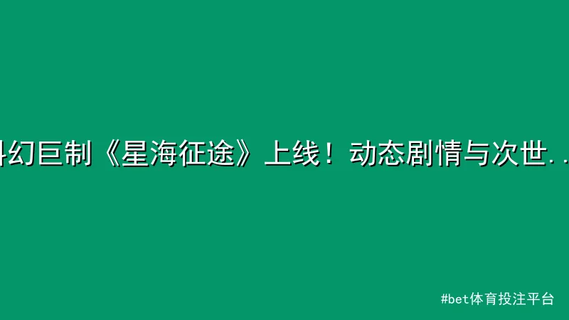bet体育投注平台 - 科幻巨制《星海征途》上线！动态剧情与次世代画质引爆热议 配图1