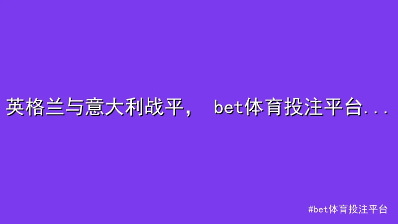bet体育投注平台 - 英格兰与意大利战平， bet体育投注平台 欧洲杯预选赛焦点解 配图1