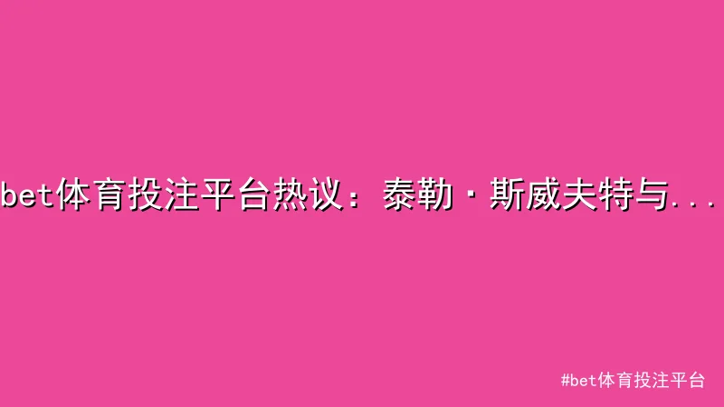 bet体育投注平台 - bet体育投注平台热议：泰勒·斯威夫特与NFL球星跨界恋情曝 配图1