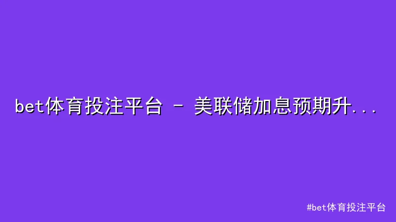 bet体育投注平台 - bet体育投注平台 - 美联储加息预期升温，市场波动下的投资 配图1