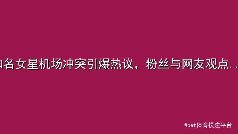 bet体育投注平台 - 知名女星机场冲突引爆热议，粉丝与网友观点对立 配图1